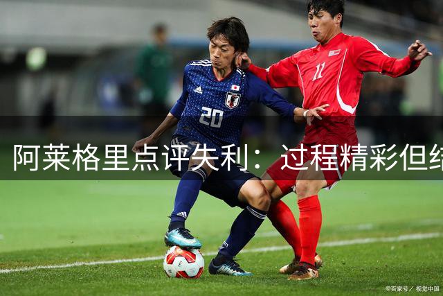阿莱格里点评失利：过程精彩但结果令人遗憾